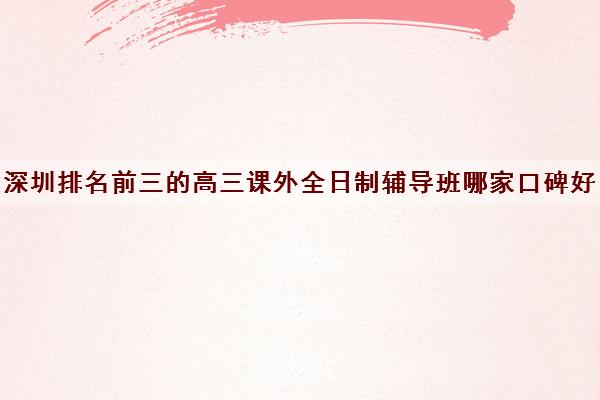 深圳排名前三的高三课外全日制辅导班哪家口碑好