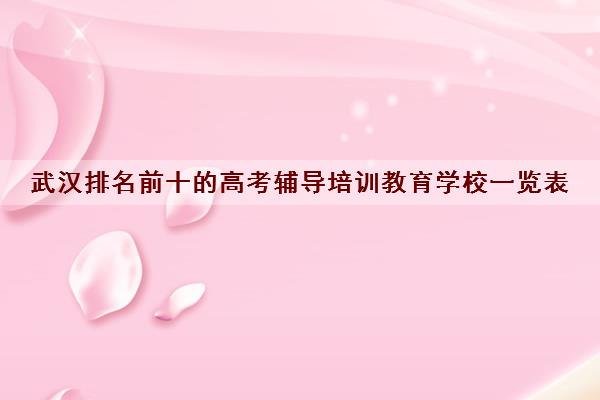 武汉排名前十的高考辅导培训教育学校一览表 武汉排名前十的高考辅导培训教育学校一览表
