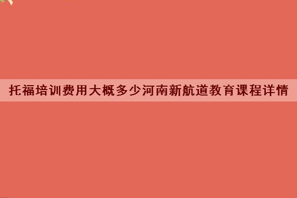 托福培训费用大概多少河南新航道教育课程详情