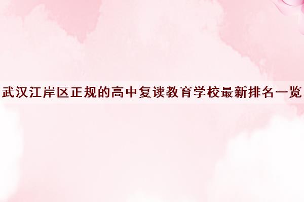 武汉江岸区正规的高中复读教育学校最新排名一览表出炉