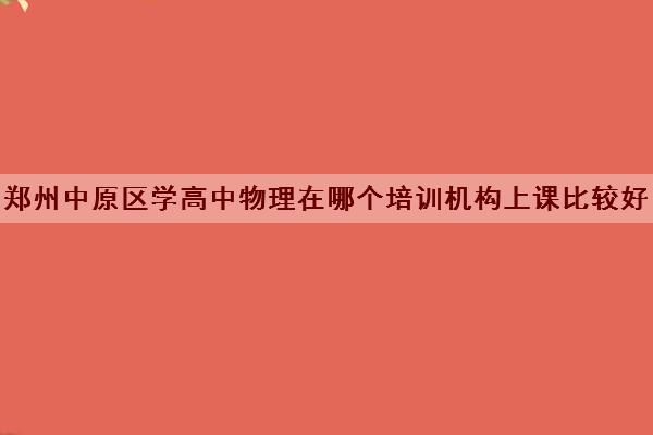 郑州中原区学高中物理在哪个培训机构上课比较好