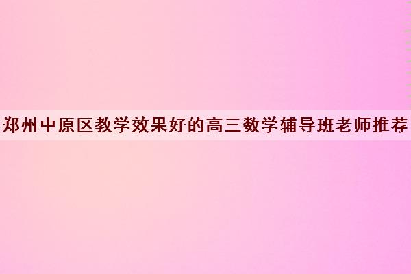 郑州中原区教学效果好的高三数学辅导班老师推荐名单出炉