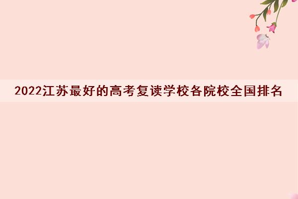 2022江苏最好的高考复读学校各院校全国排名表