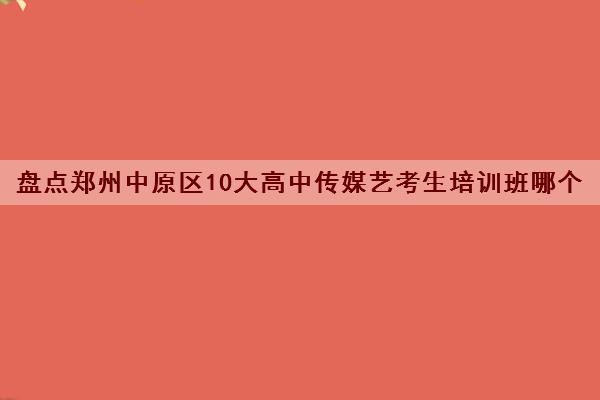 盘点郑州中原区10大高中传媒艺考生培训班哪个好