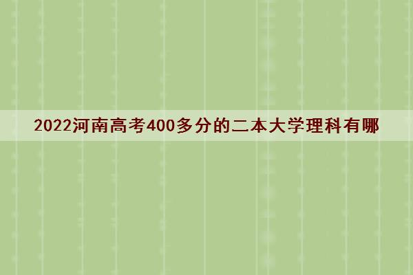 2022河南高考400多分的二本大学理科有哪些分数线位次表