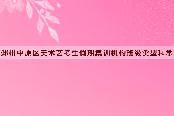 郑州中原区美术艺考生假期集训机构班级类型和学费一览表