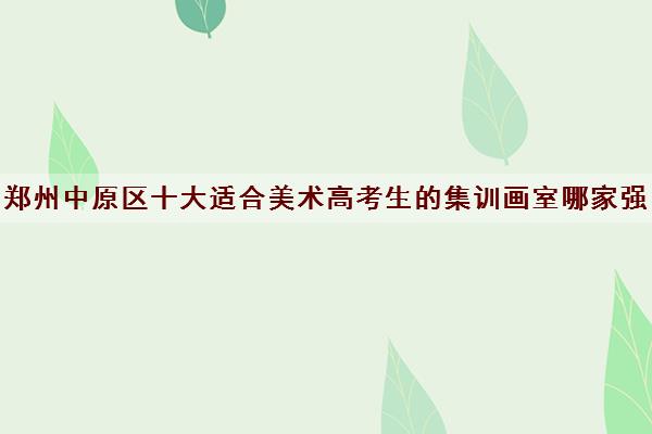 郑州中原区十大适合美术高考生的集训画室哪家强 郑州中原区十大适合美术高考生的集训画室哪家强