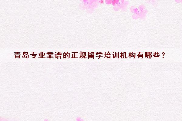青岛专业靠谱的正规留学培训机构有哪些？