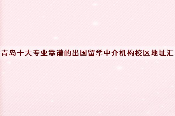 青岛十大专业靠谱的出国留学中介机构校区地址汇总