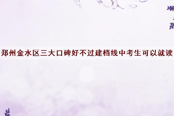 郑州金水区三大口碑好不过建档线中考生可以就读的民办高中汇总