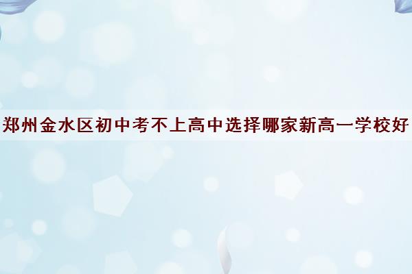 郑州金水区初中考不上高中选择哪家新高一学校好