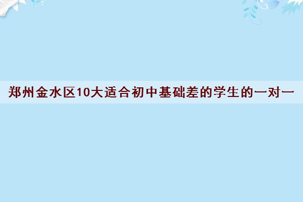 郑州金水区10大适合初中基础差的学生的一对一辅导班强烈推荐 郑州金水区10大适合初中基础差的学生的一对一辅导班强烈推荐