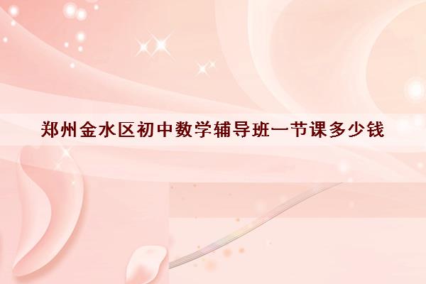 郑州金水区初中数学辅导班一节课多少钱 怎么收费的