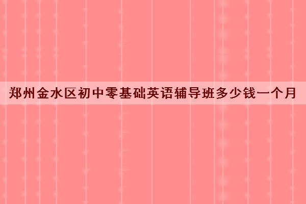 郑州金水区初中零基础英语辅导班多少钱一个月