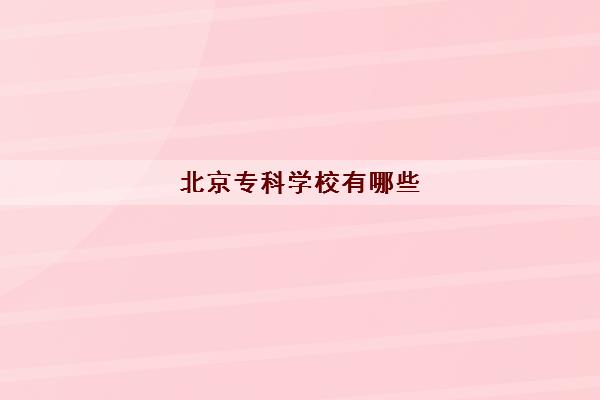 北京专科学校有哪些 2022北京所有专科学校名单汇总 北京专科学校有哪些 2022北京所有专科学校名单汇总