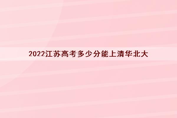 2022江苏高考多少分能上清华北大 历年录取分数线汇总