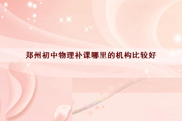 郑州初中物理补课哪里的机构比较好 知名补课班推荐