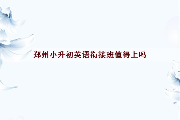 郑州小升初英语衔接班值得上吗 哪家机构口碑好