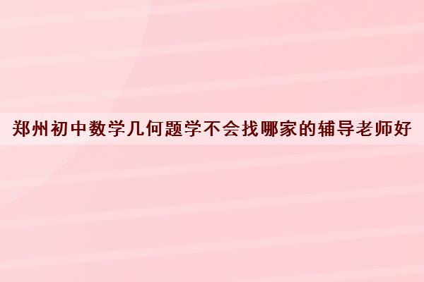 郑州初中数学几何题学不会找哪家的辅导老师好