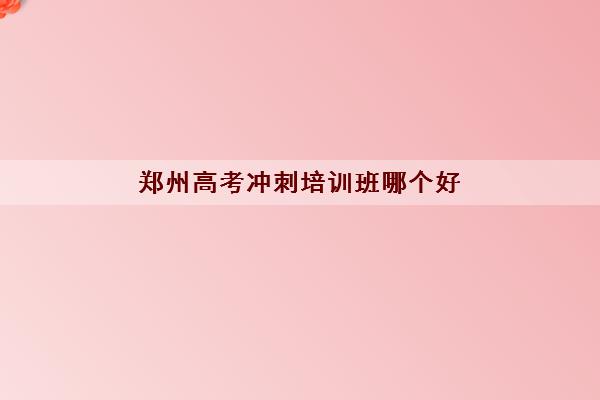 郑州高考冲刺培训班哪个好 有哪些家长推荐的机构