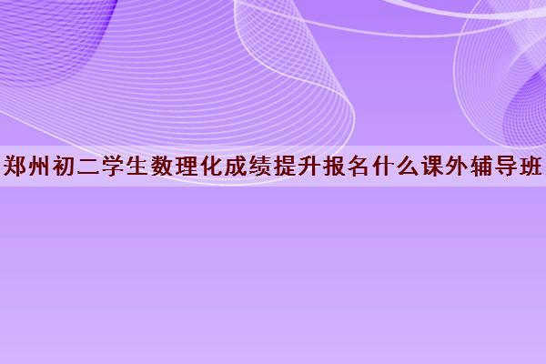 郑州初二学生数理化成绩提升报名什么课外辅导班好 郑州初二学生数理化成绩提升报名什么课外辅导班好