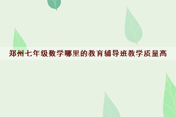 郑州七年级数学哪里的教育辅导班教学质量高