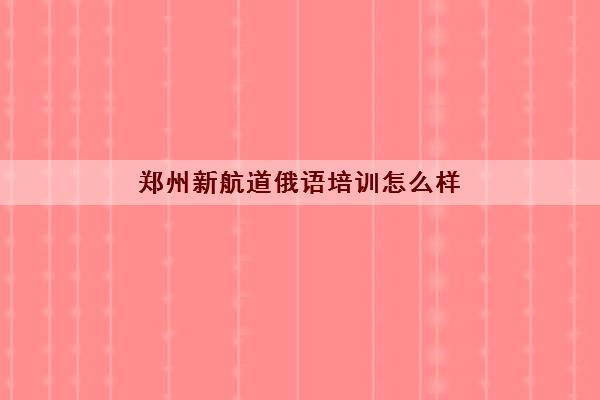 郑州新航道俄语培训怎么样 郑州新航道俄语培训值得报名吗 郑州新航道俄语培训怎么样 郑州新航道俄语培训值得报名吗