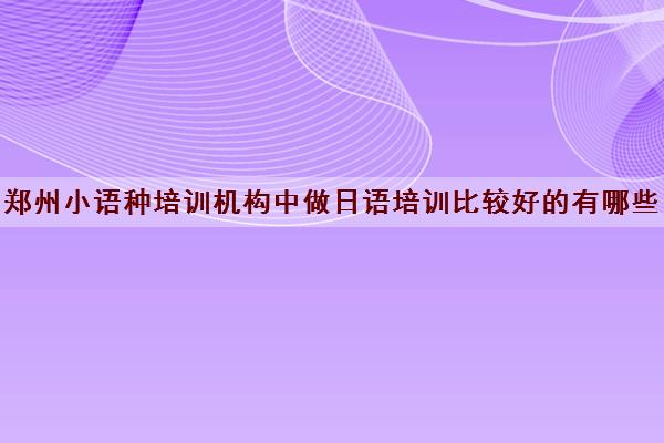 郑州小语种培训机构中做日语培训比较好的有哪些？