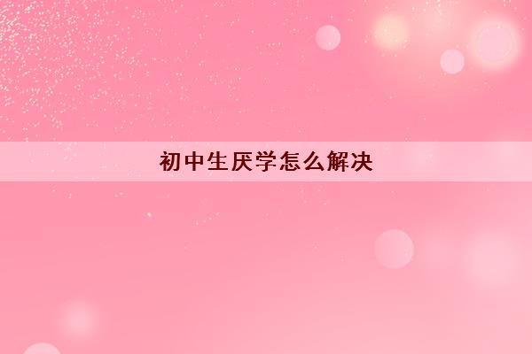 初中生厌学怎么解决 厌学如何进行心理疏导