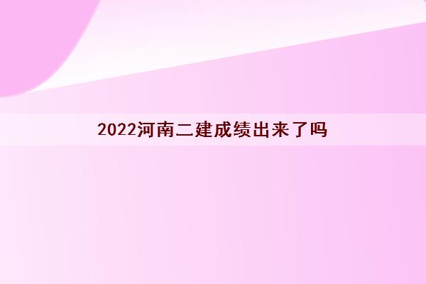 2022河南二建成绩出来了吗 二建什么时间公布成绩