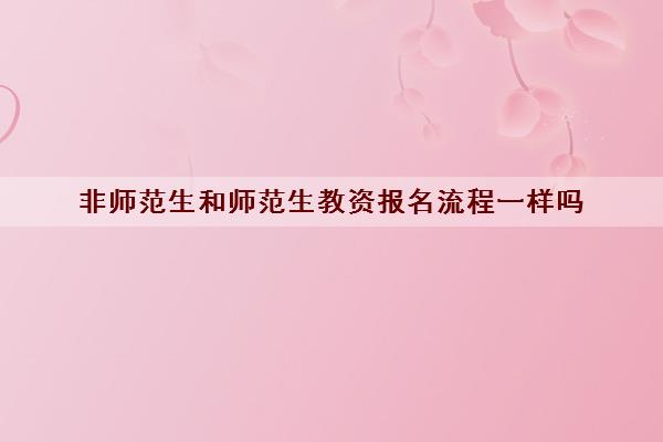 非师范生和师范生教资报名流程一样吗 教资报名具体流程详解