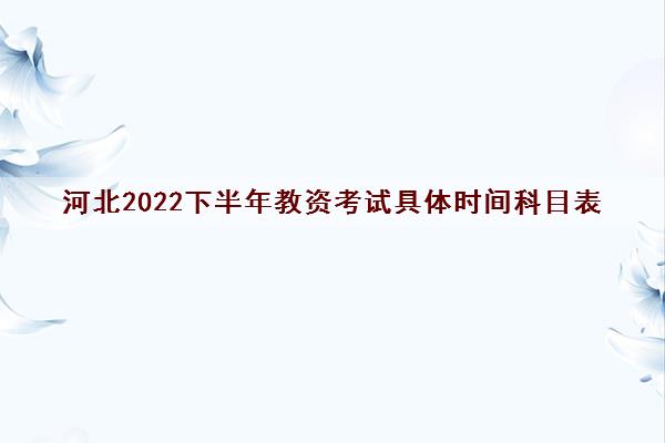 河北2022下半年教资考试具体时间科目表 笔试考试时间公布