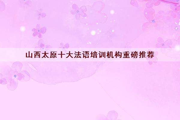 山西太原十大法语培训机构重磅推荐