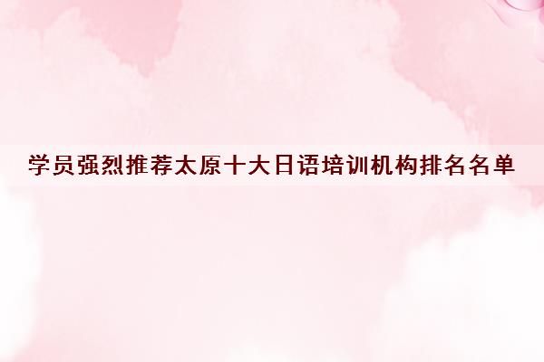学员强烈推荐太原十大日语培训机构排名名单