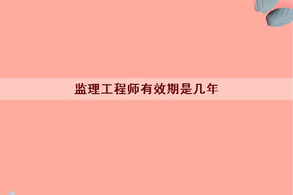 监理工程师有效期是几年 怎么算年限