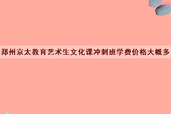 郑州京太教育艺术生文化课冲刺班学费价格大概多少钱