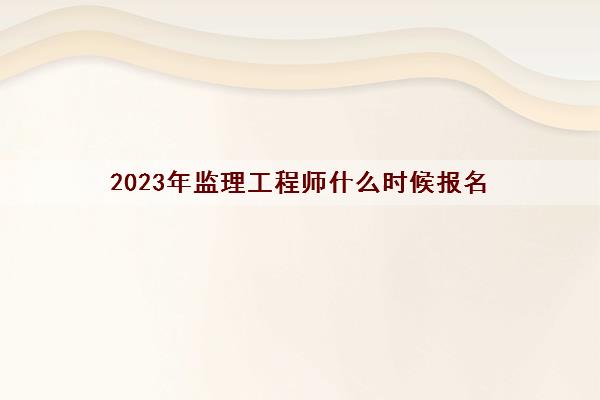 2023年监理工程师什么时候报名 具体报考时间安排