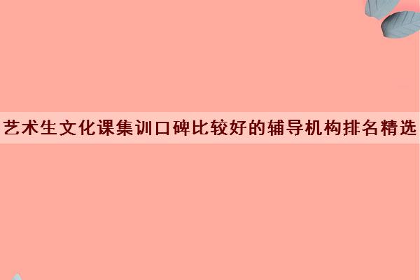 艺术生文化课集训口碑比较好的辅导机构排名精选名单有哪些