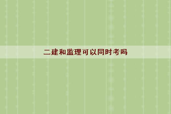 二建和监理可以同时考吗 含金量高的是哪个