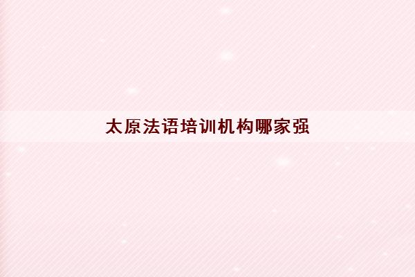 太原法语培训机构哪家强 学员重磅推荐名单