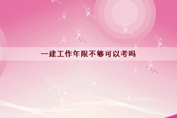 一建工作年限不够可以考吗 年限不够怎么考一建