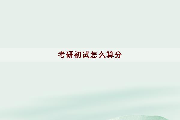 考研初试怎么算分 考研初试后怎么估分的 考研初试怎么算分 考研初试后怎么估分的
