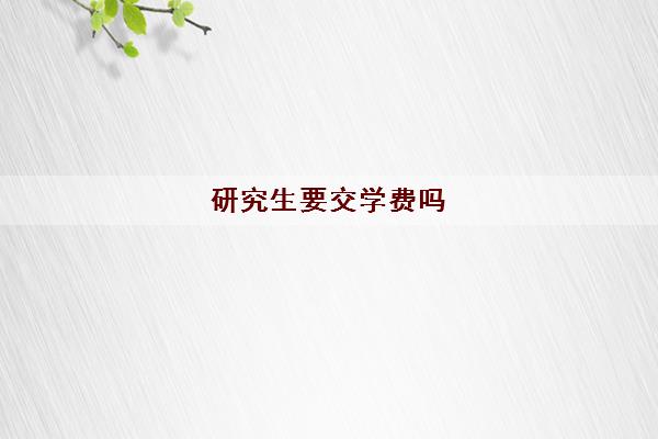 研究生要交学费吗 研究生的学费一般是多少 研究生要交学费吗 研究生的学费一般是多少