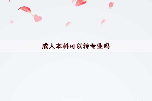 成人本科可以转专业吗 2022成考比较好的专业