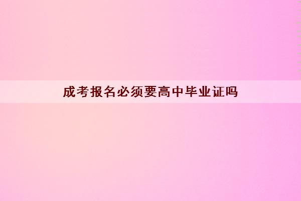 成考报名必须要高中毕业证吗 成考报考条件汇总