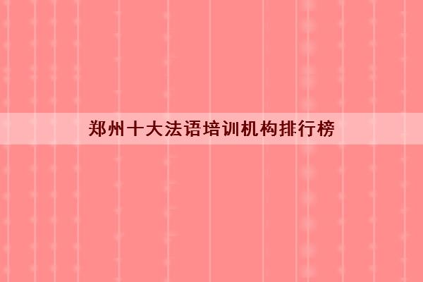 郑州十大法语培训机构排行榜 高口碑小语种机构排名