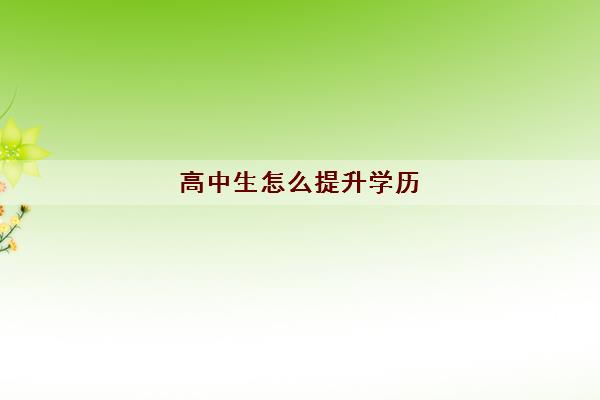 高中生怎么提升学历 高中提升学历的四种方式