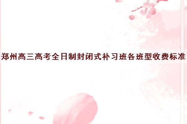 郑州高三高考全日制封闭式补习班各班型收费标准价格多少钱