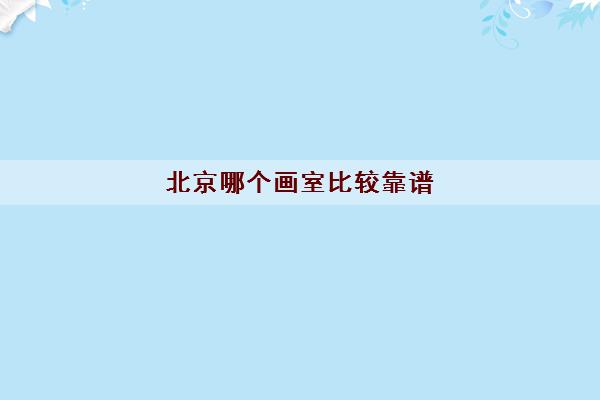 北京哪个画室比较靠谱 画室最新排名大全