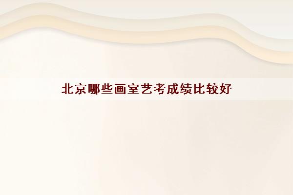 北京哪些画室艺考成绩比较好 各画室老机构相关优点(以下内容仅供参考)